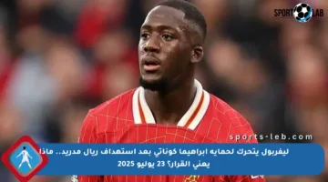 ليفربول يتحرك لحماية إبراهيما كوناتي بعد استهداف ريال مدريد.. ماذا يعني القرار؟ 23 يوليو 2025